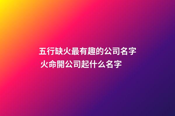 五行缺火最有趣的公司名字 火命開公司起什么名字-第1張-公司起名-玄機派